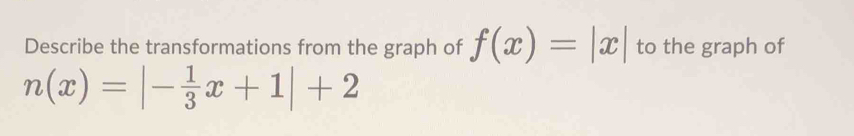 Describe the transformations from the graph of f(x)=|x| to the graph of
n(x)=|- 1/3 x+1|+2