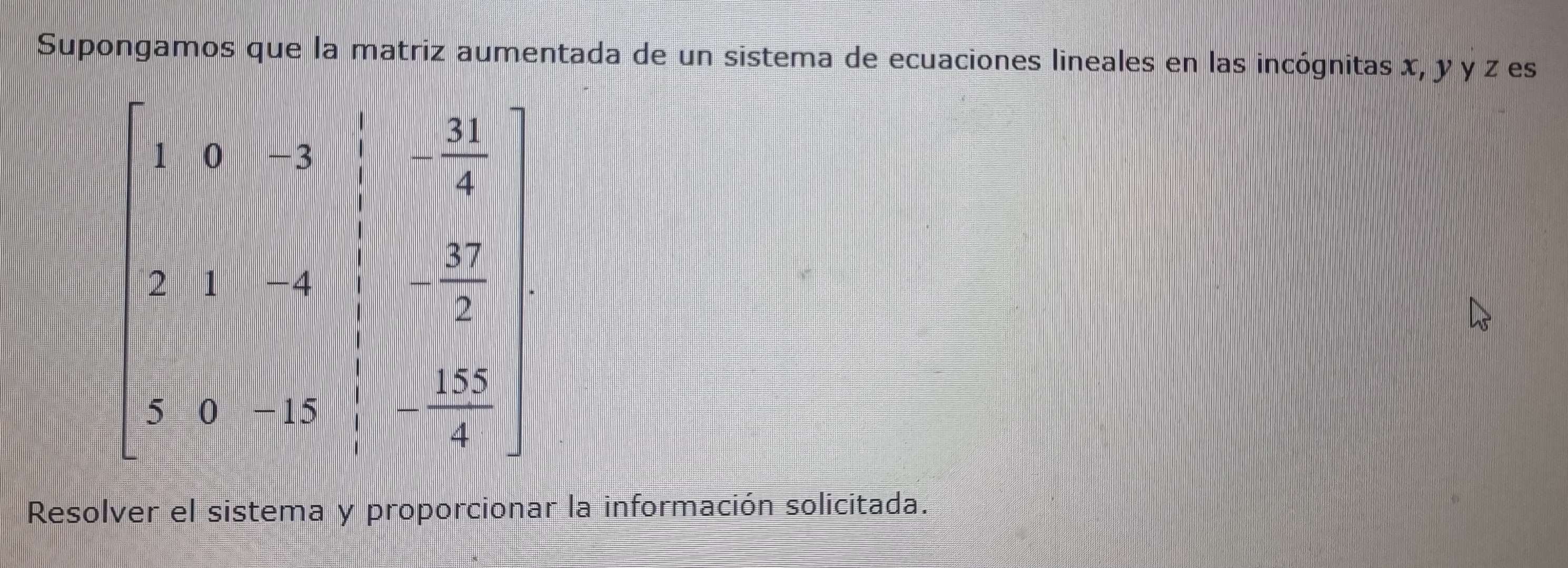 Supongamos que la matriz aumentada de un sistema de ecuaciones lineales en las incógnitas x, y y z es
Resolver el sistema y proporcionar la información solicitada.