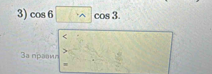 cos 6□ cos 3. 
< 
3а правил 
=