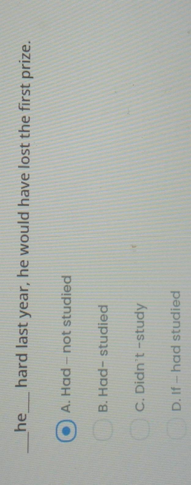 he_ hard last year, he would have lost the first prize.
A. Had - not studied
B. Had- studied
C. Didn't -study
D. If - had studied