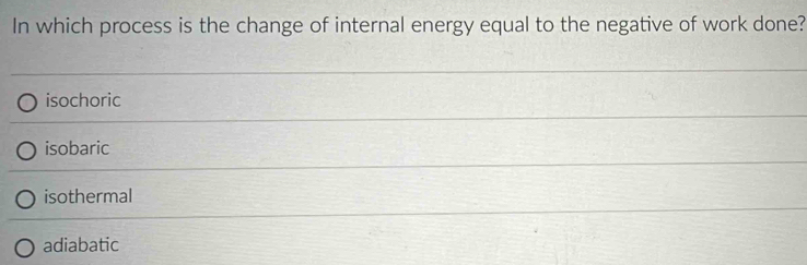 In which process is the change of internal energy equal to the negative of work done?
isochoric
isobaric
isothermal
adiabatic