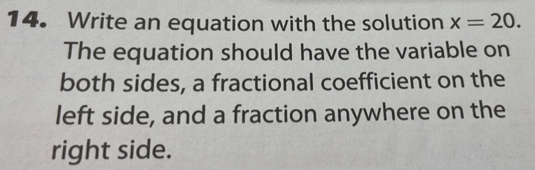 Write an equation with the solution x=20. 
The equation should have the variable on 
both sides, a fractional coefficient on the 
left side, and a fraction anywhere on the 
right side.