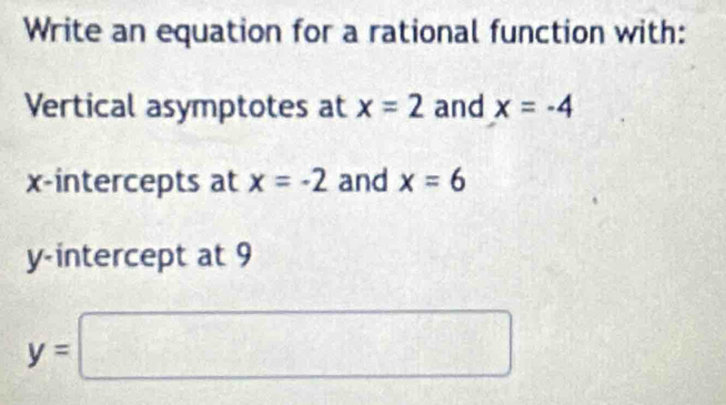 Write an equation for a rational function with: 
Vertical asymptotes at x=2 and x=-4
x-intercepts at x=-2 and x=6
y-intercept at 9
y=□