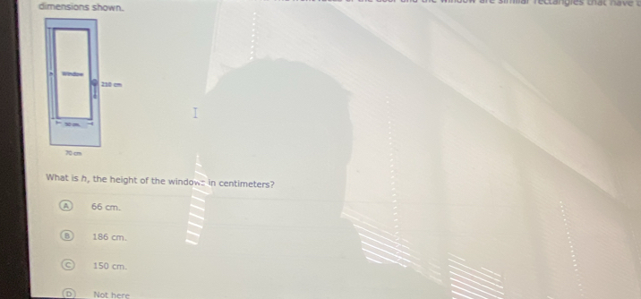 dimensions shown.
What is h, the height of the window: in centimeters?
66 cm.
186 cm.
150 cm.
Not here