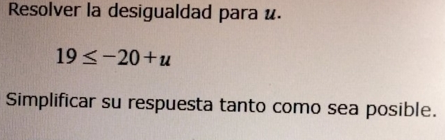 Resolver la desigualdad para u.
19≤ -20+u
Simplificar su respuesta tanto como sea posible.