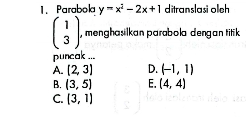 Parabola y=x^2-2x+1 ditranslasi oleh
beginpmatrix 1 3endpmatrix , menghasilkan parabola dengan titik 
puncak ...
A. (2,3) D. (-1,1)
B. (3,5) E. (4,4)
C. (3,1)