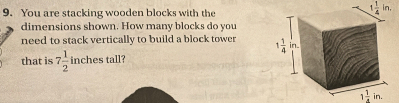 You are stacking wooden blocks with the
1 1/4 in.
dimensions shown. How many blocks do you
need to stack vertically to build a block tower 
that is 7 1/2  inches tall?
1 1/4 in.