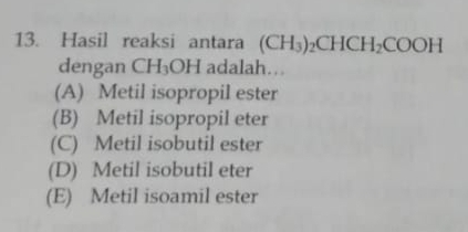 Hasil reaksi antara (CH_3)_2CHCH_2COOH
dengan CH_3OH adalah….
(A) Metil isopropil ester
(B) Metil isopropil eter
(C) Metil isobutil ester
(D) Metil isobutil eter
(E) Metil isoamil ester