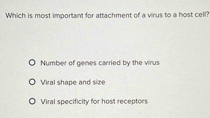 Which is most important for attachment of a virus to a host cell?
Number of genes carried by the virus
Viral shape and size
Viral specificity for host receptors