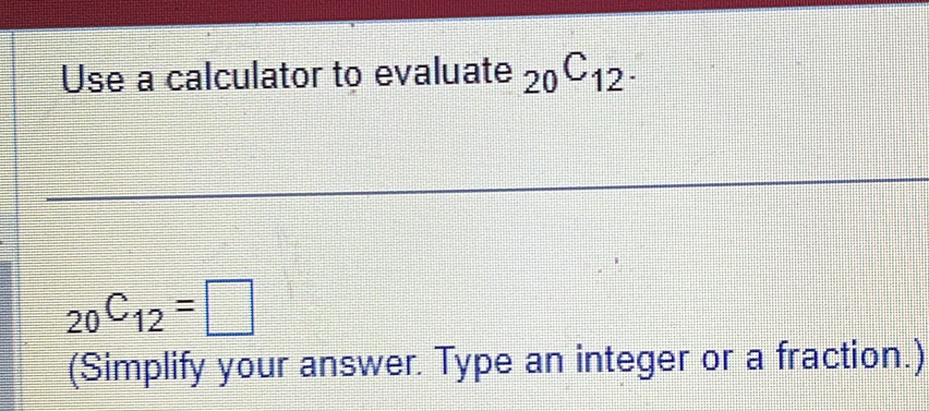 Use a calculator to evaluate _20C_12.
_20C_12=□
(Simplify your answer. Type an integer or a fraction.)