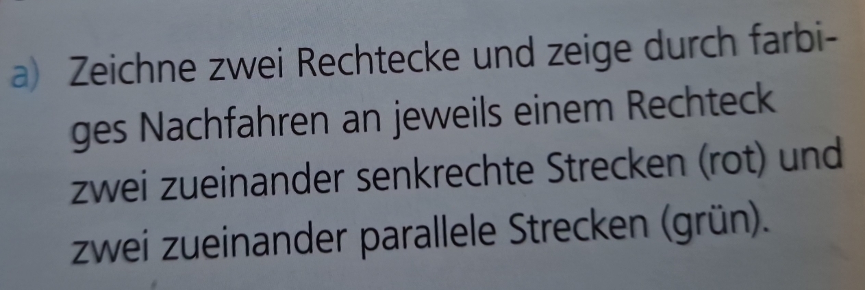 Zeichne zwei Rechtecke und zeige durch farbi- 
ges Nachfahren an jeweils einem Rechteck 
zwei zueinander senkrechte Strecken (rot) und 
zwei zueinander parallele Strecken (grün).