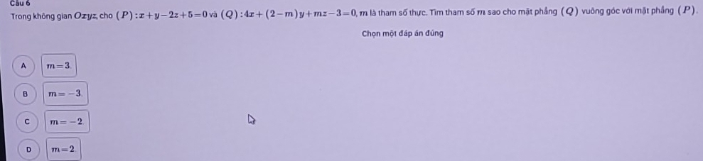 Trong không gian Ozyz, cho (P):x+y-2z+5=0 và (Q):4x+(2-m)y+mz-3=0 1, m là tham số thực. Tìm tham số m sao cho mặt phầng (Q) vuông góc với mặt phầng (P).
Chọn một đáp án đủng
A m=3
B m=-3
C m=-2
D m=2