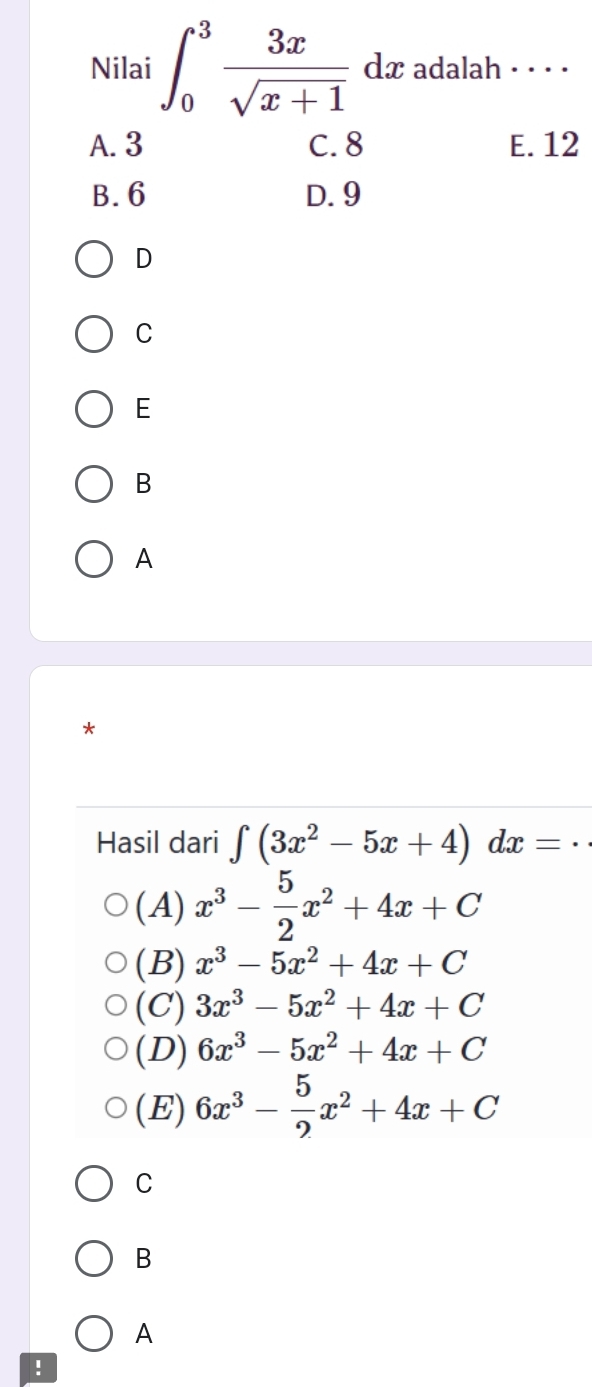 dx adalah · · · ·
Nilai ∈t _0^(3frac 3x)sqrt(x+1) ^· 
A. 3 C. 8 E. 12
B. 6 D. 9
D
C
E
B
A
*
Hasil dari ∈t (3x^2-5x+4)dx=·
(A) x^3- 5/2 x^2+4x+C
(B) x^3-5x^2+4x+C
(C) 3x^3-5x^2+4x+C
(D) 6x^3-5x^2+4x+C
(E) 6x^3- 5/2 x^2+4x+C
C
B
A
!