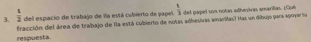  1/2  del espacio de trabajo de Ila está cubierto de papel.  1/3  del papel son notas adhesivas amarillas. ¿Qué 
fracción del área de trabajo de Ila está cubierto de notas adhesivas amarillas? Haz un dibujo para apoyar tu 
respuesta.