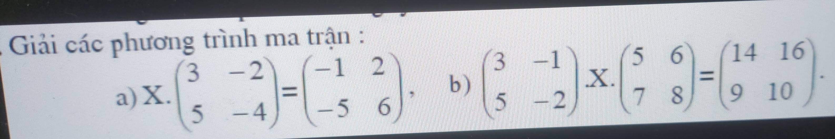 Giải các phương trình ma trận :
a) X beginpmatrix 3&-2 5&-4endpmatrix =beginpmatrix -1&2 -5&6endpmatrix 、 b) beginpmatrix 3&-1 5&-2endpmatrix X.beginpmatrix 5&6 7&8endpmatrix =beginpmatrix 14&16 9&10endpmatrix.