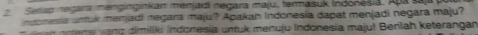 Seriao negara menginginkan menjadi negara maju, termasuk Indonesia. Apa saja y 
ndoresia umuk menjadi negara maju? Apakah Indonesia dapat menjadi negara maju? 
n ns an g dimiliki Indonesia n tuk menuju Indonesia maju! Berilah keterangan