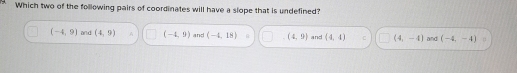Which two of the following pairs of coordinates will have a slope that is undefined?
(-4,9) and (4,9) A (-4,9) and (-4,18) G (4,9) and (4,4) C (4,-4) and (-4,-4) n