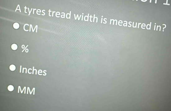 A tyres tread width is measured in?
CM
%
Inches
MM