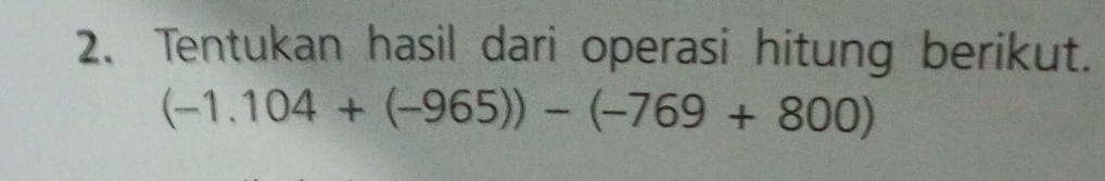 Tentukan hasil dari operasi hitung berikut.
(-1.104+(-965))-(-769+800)