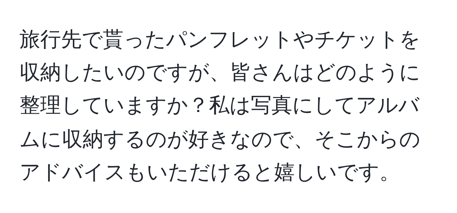 旅行先で貰ったパンフレットやチケットを収納したいのですが、皆さんはどのように整理していますか？私は写真にしてアルバムに収納するのが好きなので、そこからのアドバイスもいただけると嬉しいです。