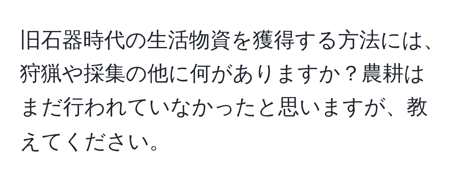 旧石器時代の生活物資を獲得する方法には、狩猟や採集の他に何がありますか？農耕はまだ行われていなかったと思いますが、教えてください。