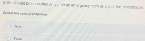 SDSs should be consulted only after an emergency such as a spill, fire, or explosion.
Select the correct response:
True
False