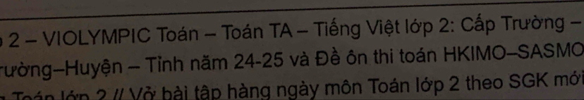 VIOLYMPIC Toán - Toán TA - Tiếng Việt lớp 2: Cấp Trường - 
Tường-Huyện - Tỉnh năm 24 - 25 và Đề ôn thi toán HKIMO-SASMO 
n lớp 2 # Vở bài tập hàng ngày môn Toán lớp 2 theo SGK mớ