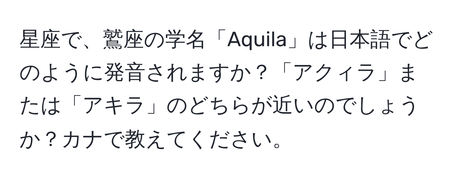 星座で、鷲座の学名「Aquila」は日本語でどのように発音されますか？「アクィラ」または「アキラ」のどちらが近いのでしょうか？カナで教えてください。