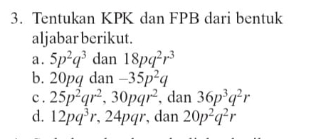 Tentukan KPK dan FPB dari bentuk 
aljabar berikut. 
a . 5p^2q^3 dan 18pq^2r^3
b. 20pq dan -35p^2q
c . 25p^2qr^2, 30pqr^2 , dan 36p^3q^2r
d. 12pq^3r, , 24pqr, dan 20p^2q^2r