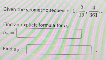 Given the geometric sequence: 1,  2/19 ,  4/361 ... 
Find an explicit formula for a_n.
a_n=□
Find a_8=□.