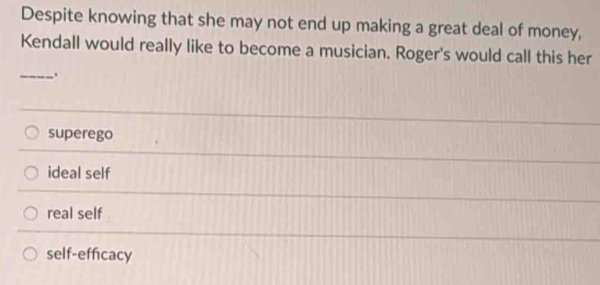 Despite knowing that she may not end up making a great deal of money,
Kendall would really like to become a musician. Roger's would call this her
_.
superego
ideal self
real self
self-efficacy