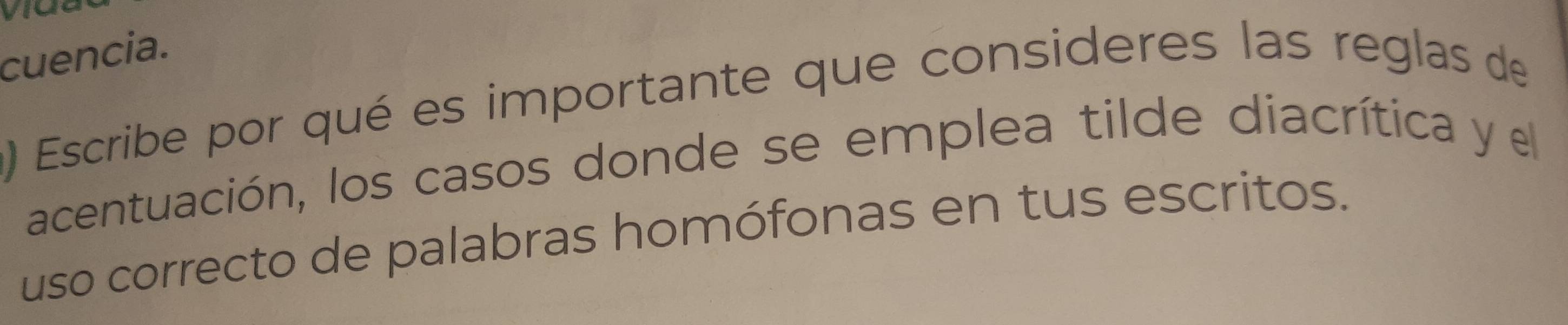 cuencia. 
) Escribe por qué es importante que consideres las reglas de 
acentuación, los casos donde se emplea tilde diacrítica y el 
uso correcto de palabras homófonas en tus escritos.