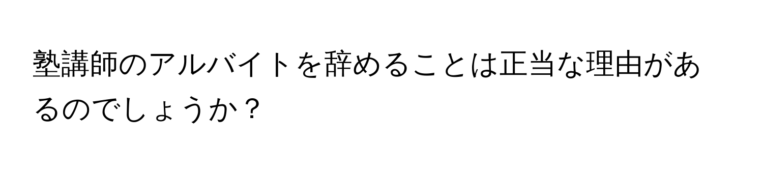 塾講師のアルバイトを辞めることは正当な理由があるのでしょうか？