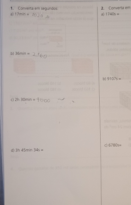 Converta em segundos: 2. Converta em 
a) 17min= a) 1740s=
b) 36min=
b) 9107s=
c) 2h30min=
C) 6780s=
d) 3h45min34s=
