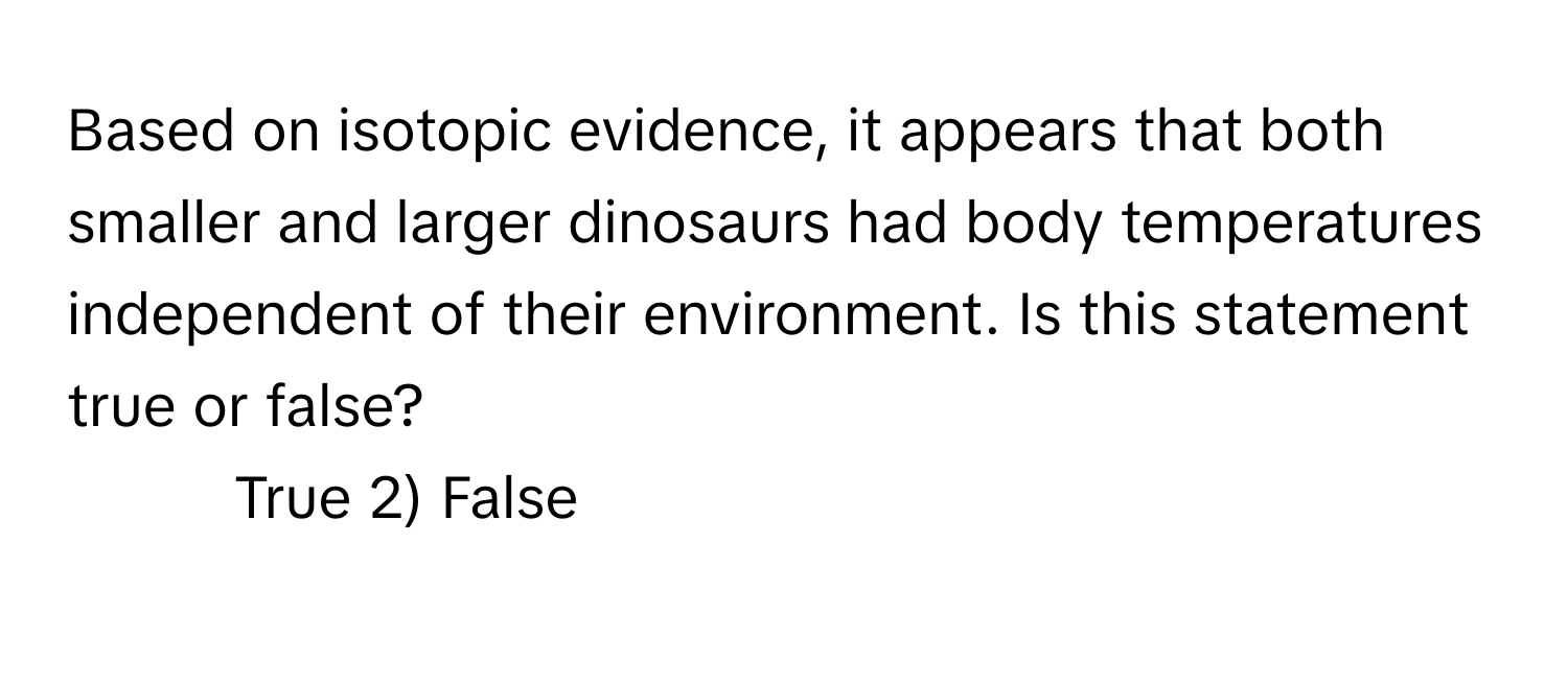 Based on isotopic evidence, it appears that both smaller and larger dinosaurs had body temperatures independent of their environment. Is this statement true or false?

1) True 2) False