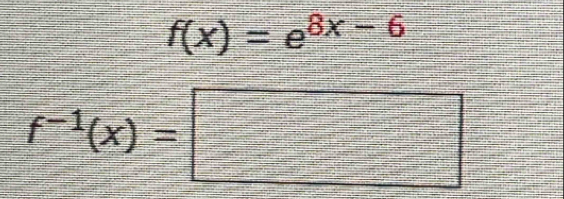 f(x)=e^(8x-6)
f^(-1)(x)=□