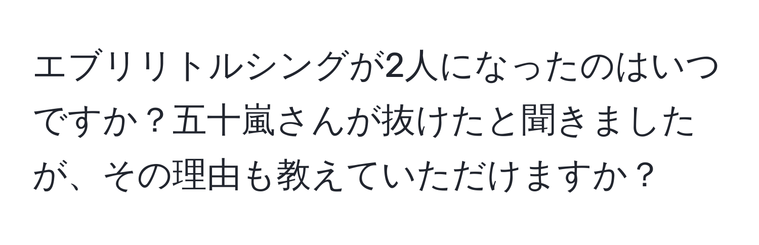 エブリリトルシングが2人になったのはいつですか？五十嵐さんが抜けたと聞きましたが、その理由も教えていただけますか？