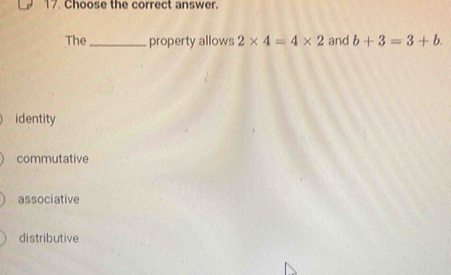 Choose the correct answer.
The _property allows 2* 4=4* 2 and b+3=3+b.
identity
commutative
associative
distributive