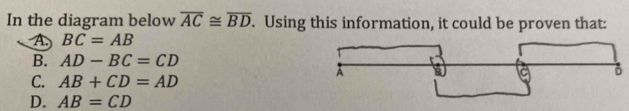 In the diagram below overline AC≌ overline BD. Using this information, it could be proven that:
A BC=AB
B. AD-BC=CD
B
C. AB+CD=AD
A
D. AB=CD