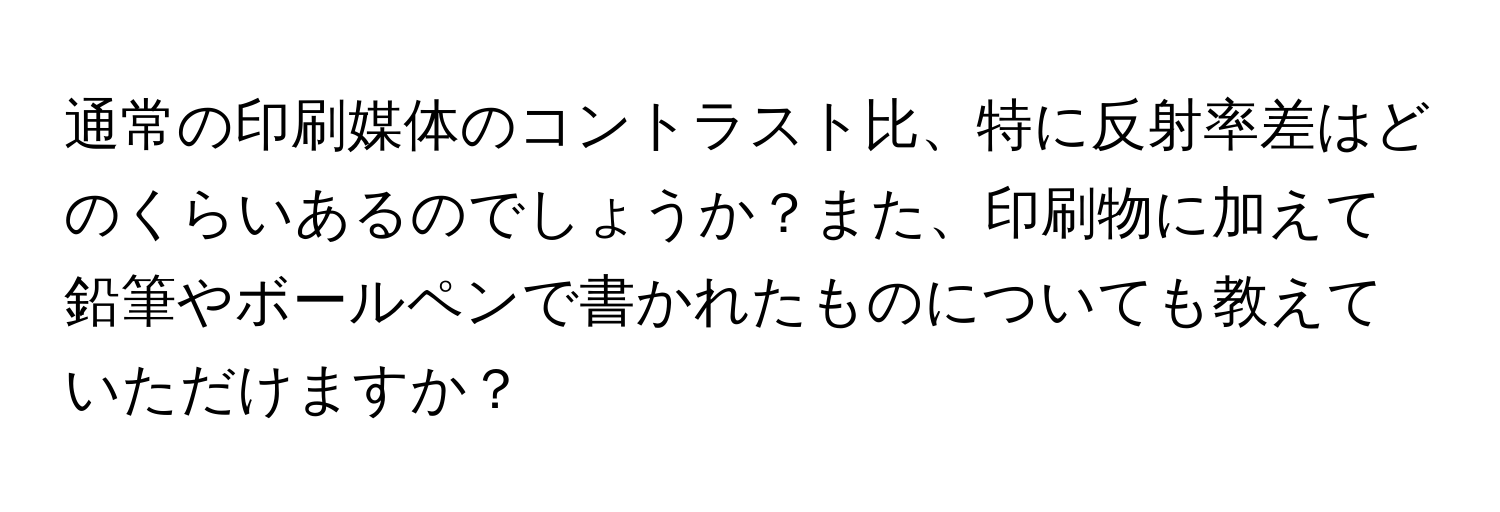 通常の印刷媒体のコントラスト比、特に反射率差はどのくらいあるのでしょうか？また、印刷物に加えて鉛筆やボールペンで書かれたものについても教えていただけますか？