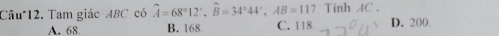 Câu*12. Tam giác ABC có widehat A=68°12', widehat B=34°44', AB=117 Tinh AC.
A. 68 B. 168. C. 118 D. 200