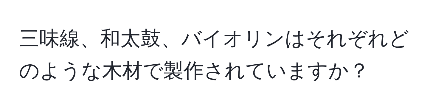 三味線、和太鼓、バイオリンはそれぞれどのような木材で製作されていますか？