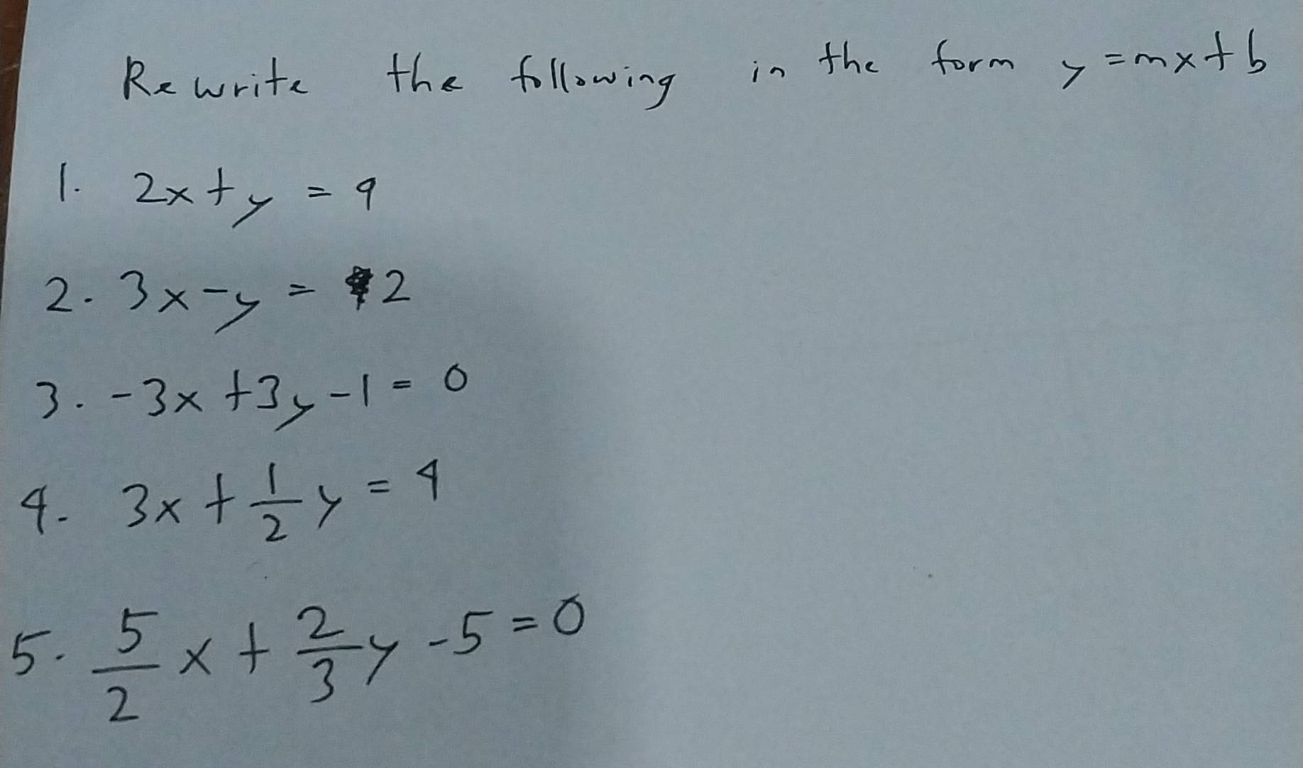 Rewrite the following in the form 7=mx+b
1. 2x+y=9
2. 3x-y=2
3. -3x+3y-1=0
4. 3x+ 1/2 y=4
5.  5/2 x+ 2/3 y-5=0