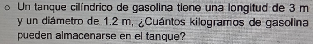 Un tanque cilíndrico de gasolina tiene una longitud de 3 m³
y un diámetro de. 1.2 m, ¿Cuántos kilogramos de gasolina 
pueden almacenarse en el tanque?