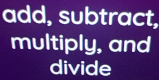 add, subtract, 
multiply, and 
divide