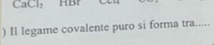 CaCl_2 HBr
) Il legame covalente puro si forma tra.....