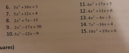 6x^2+17x+5
6. 5x^2+16x+3
7. 5x^2+12x+4 12. 4x^2+11x+6
8. 2x^2+7x-15 13. 4x^2-4x-3
9. 2x^2-17x+30
14. 7x^2-16x+4
15. 10x^2+19x+6
10. 5x^2-12x-9
uares)