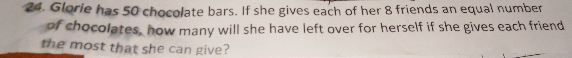 Glorie has 50 chocolate bars. If she gives each of her 8 friends an equal number 
of chocolates, how many will she have left over for herself if she gives each friend 
the most that she can give?