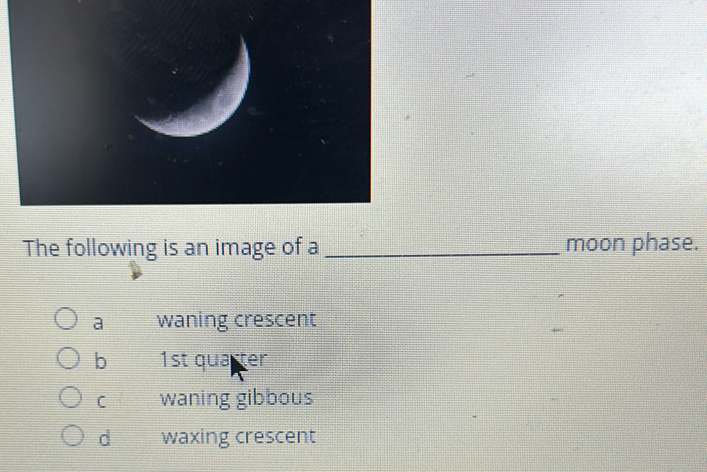 The following is an image of a _moon phase.
a waning crescent
b 1st quarter
C waning gibbous
d waxing crescent