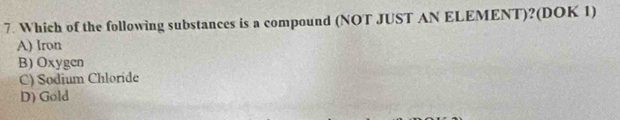 Which of the following substances is a compound (NOT JUST AN ELEMENT)?(DOK 1)
A) Iron
B) Oxygen
C) Sodium Chloride
D) Gold